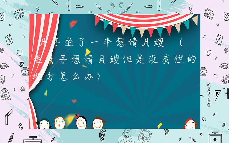 月子坐了一半想请月嫂 (坐月子想请月嫂但是没有住的地方怎么办)